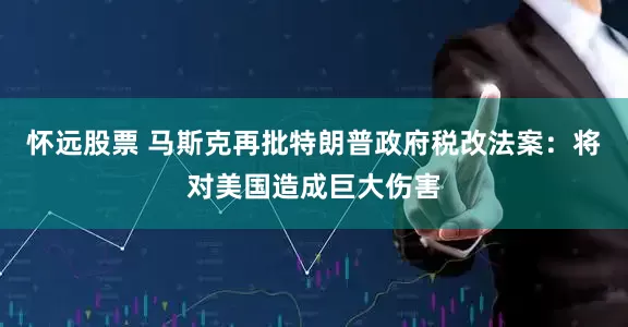 怀远股票 马斯克再批特朗普政府税改法案：将对美国造成巨大伤害
