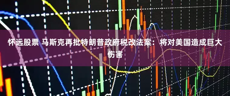 怀远股票 马斯克再批特朗普政府税改法案：将对美国造成巨大伤害