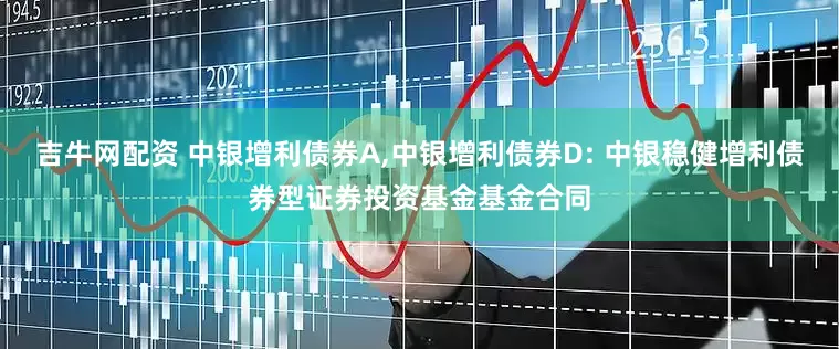 吉牛网配资 中银增利债券A,中银增利债券D: 中银稳健增利债券型证券投资基金基金合同