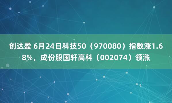 创达盈 6月24日科技50（970080）指数涨1.68%，成份股国轩高科（002074）领涨