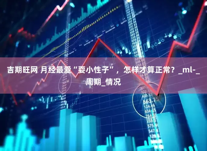 吉期旺网 月经最爱“耍小性子”，怎样才算正常？_ml-_周期_情况