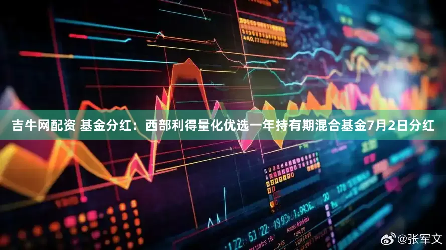 吉牛网配资 基金分红：西部利得量化优选一年持有期混合基金7月2日分红