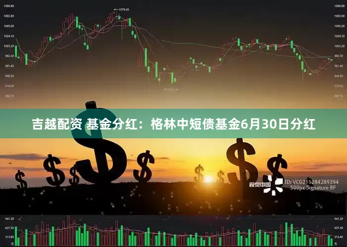 吉越配资 基金分红：格林中短债基金6月30日分红