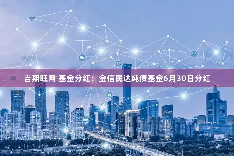 吉期旺网 基金分红：金信民达纯债基金6月30日分红