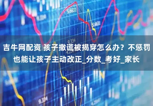 吉牛网配资 孩子撒谎被揭穿怎么办？不惩罚也能让孩子主动改正_分数_考好_家长