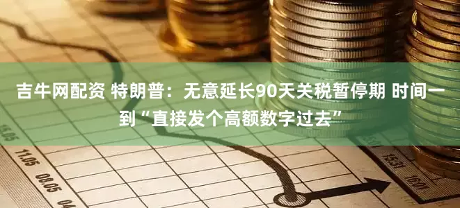 吉牛网配资 特朗普：无意延长90天关税暂停期 时间一到“直接发个高额数字过去”