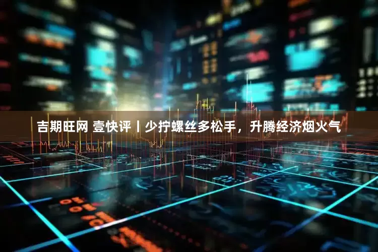 吉期旺网 壹快评丨少拧螺丝多松手，升腾经济烟火气