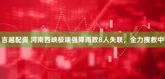 吉越配资 河南西峡极端强降雨致8人失联，全力搜救中