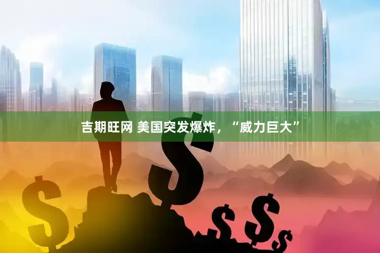 吉期旺网 美国突发爆炸，“威力巨大”