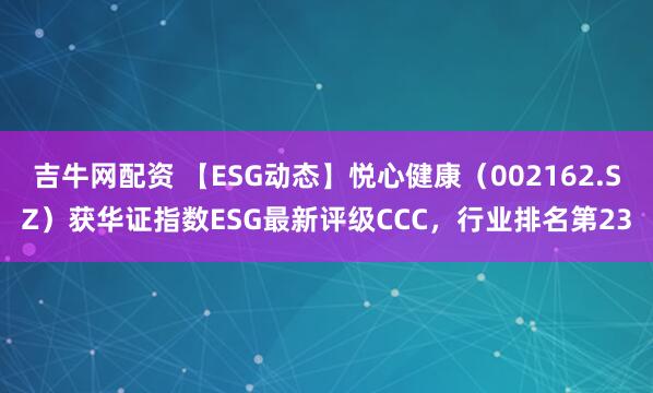 吉牛网配资 【ESG动态】悦心健康（002162.SZ）获华证指数ESG最新评级CCC，行业排名第23