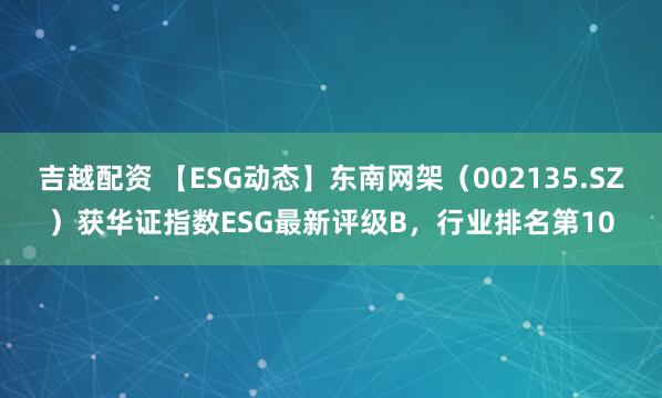 吉越配资 【ESG动态】东南网架（002135.SZ）获华证指数ESG最新评级B，行业排名第10