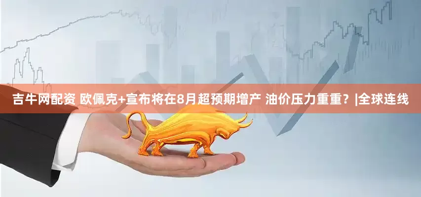 吉牛网配资 欧佩克+宣布将在8月超预期增产 油价压力重重?|全球连线