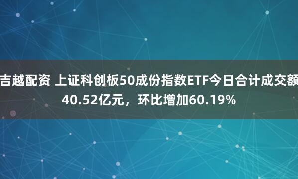 吉越配资 上证科创板50成份指数ETF今日合计成交额40.52亿元，环比增加60.19%
