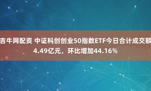 吉牛网配资 中证科创创业50指数ETF今日合计成交额4.49亿元，环比增加44.16%