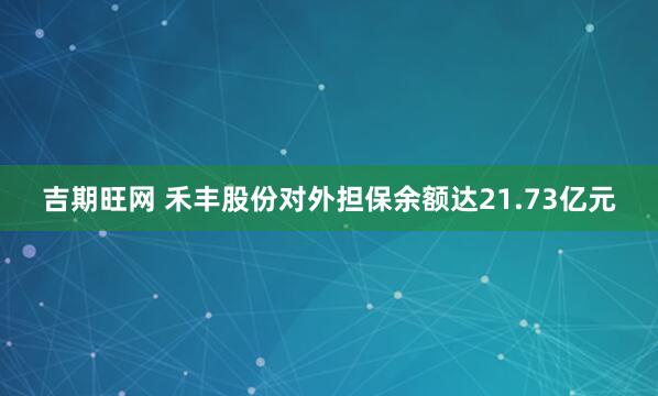 吉期旺网 禾丰股份对外担保余额达21.73亿元