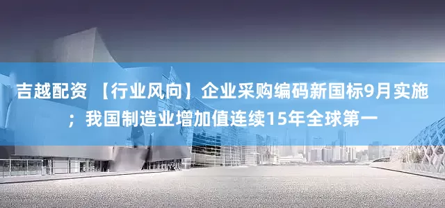 吉越配资 【行业风向】企业采购编码新国标9月实施；我国制造业增加值连续15年全球第一