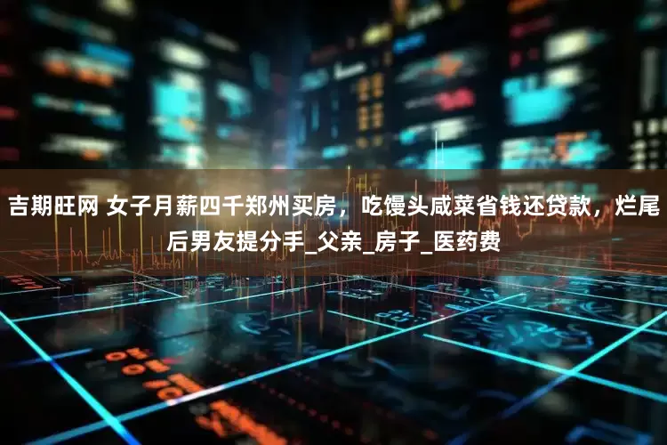 吉期旺网 女子月薪四千郑州买房，吃馒头咸菜省钱还贷款，烂尾后男友提分手_父亲_房子_医药费
