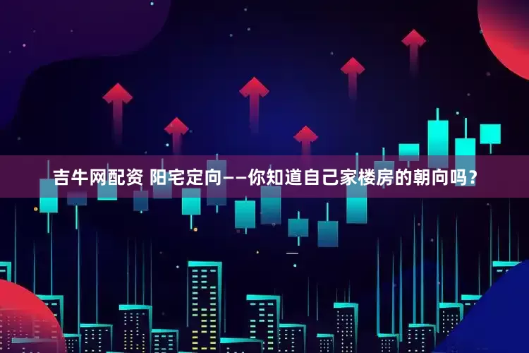 吉牛网配资 阳宅定向——你知道自己家楼房的朝向吗？