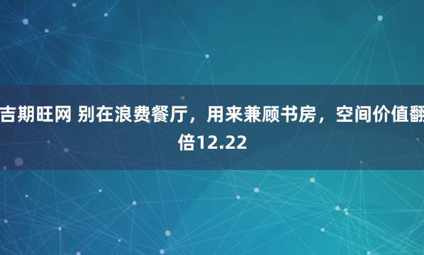 吉期旺网 别在浪费餐厅，用来兼顾书房，空间价值翻倍12.22