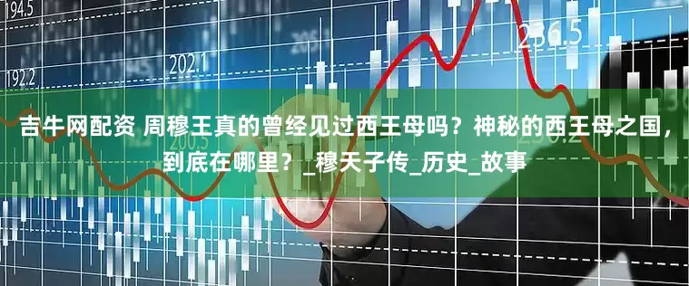 吉牛网配资 周穆王真的曾经见过西王母吗？神秘的西王母之国，到底在哪里？_穆天子传_历史_故事