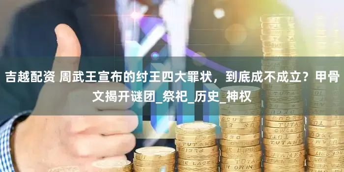 吉越配资 周武王宣布的纣王四大罪状，到底成不成立？甲骨文揭开谜团_祭祀_历史_神权