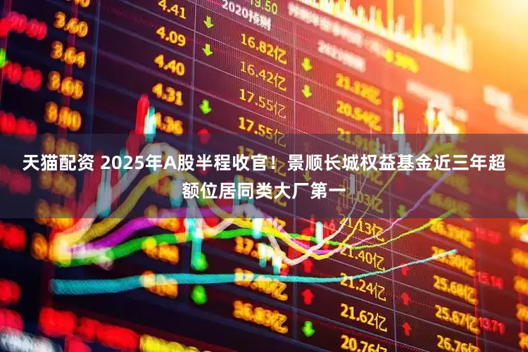 天猫配资 2025年A股半程收官！景顺长城权益基金近三年超额位居同类大厂第一