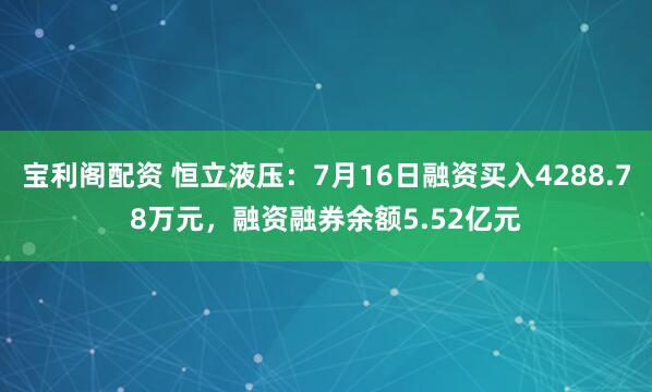 宝利阁配资 恒立液压：7月16日融资买入4288.78万元，融资融券余额5.52亿元