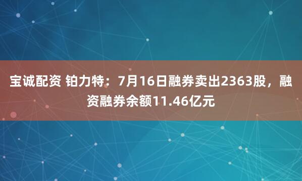 宝诚配资 铂力特：7月16日融券卖出2363股，融资融券余额11.46亿元