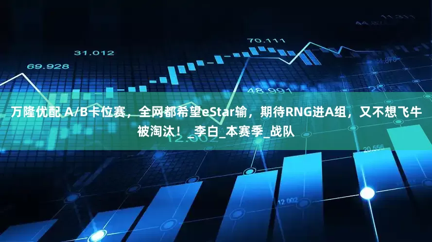 万隆优配 A/B卡位赛，全网都希望eStar输，期待RNG进A组，又不想飞牛被淘汰！_李白_本赛季_战队