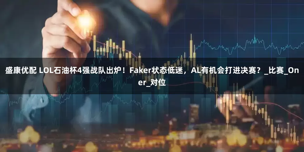 盛康优配 LOL石油杯4强战队出炉！Faker状态低迷，AL有机会打进决赛？_比赛_Oner_对位
