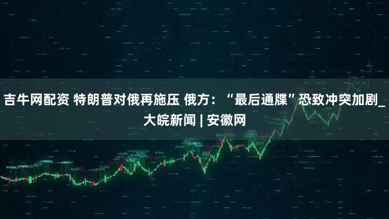 吉牛网配资 特朗普对俄再施压 俄方：“最后通牒”恐致冲突加剧_大皖新闻 | 安徽网