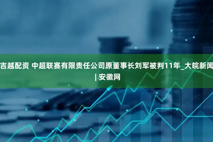 吉越配资 中超联赛有限责任公司原董事长刘军被判11年_大皖新闻 | 安徽网