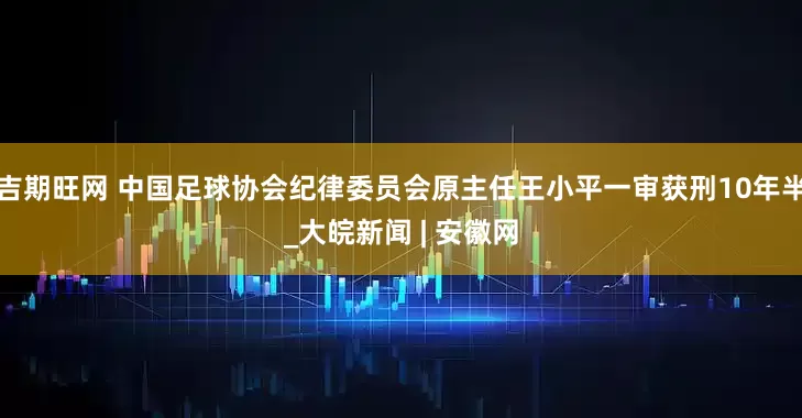 吉期旺网 中国足球协会纪律委员会原主任王小平一审获刑10年半_大皖新闻 | 安徽网