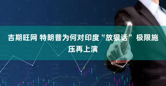 吉期旺网 特朗普为何对印度“放狠话” 极限施压再上演