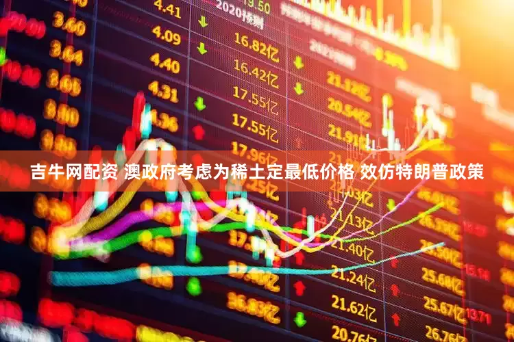 吉牛网配资 澳政府考虑为稀土定最低价格 效仿特朗普政策