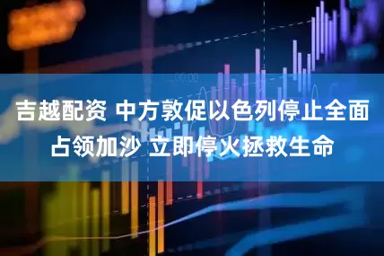 吉越配资 中方敦促以色列停止全面占领加沙 立即停火拯救生命
