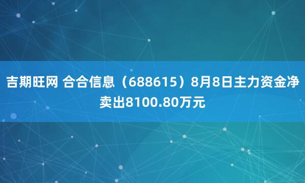 吉期旺网 合合信息（688615）8月8日主力资金净卖出8100.80万元