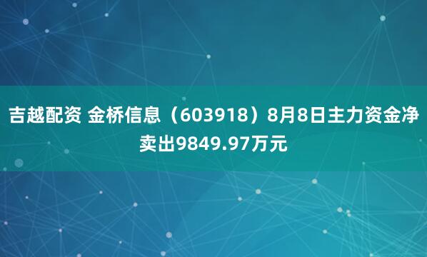 吉越配资 金桥信息（603918）8月8日主力资金净卖出9849.97万元