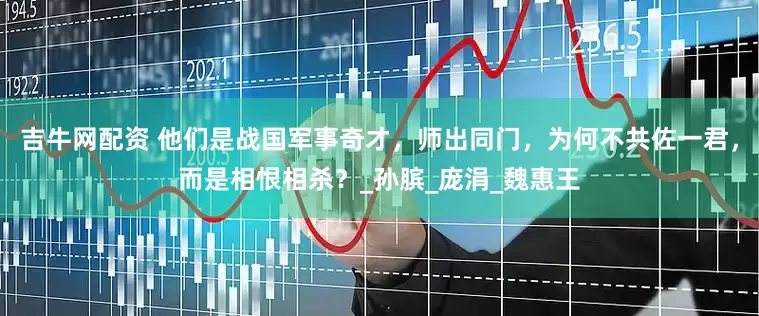 吉牛网配资 他们是战国军事奇才，师出同门，为何不共佐一君，而是相恨相杀？_孙膑_庞涓_魏惠王