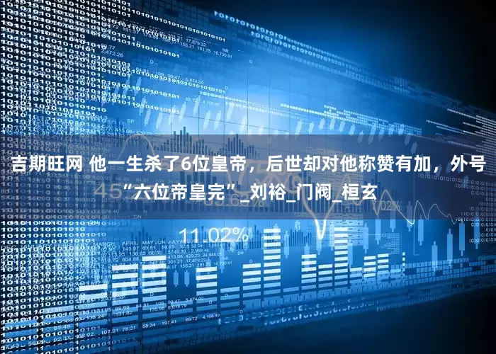 吉期旺网 他一生杀了6位皇帝，后世却对他称赞有加，外号“六位帝皇完”_刘裕_门阀_桓玄