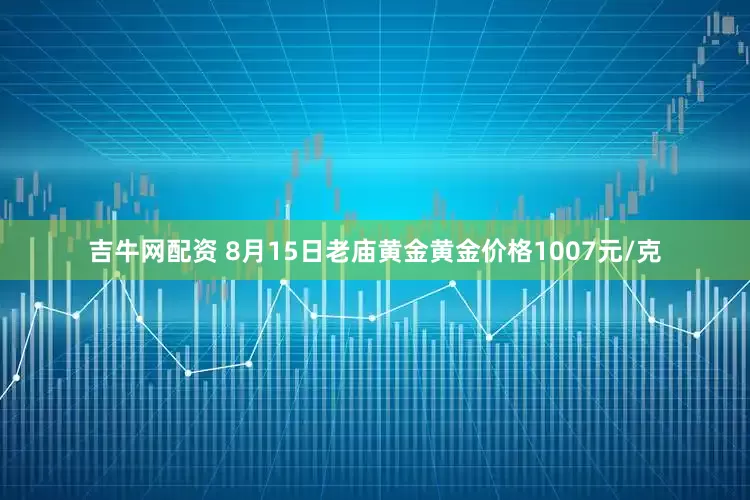 吉牛网配资 8月15日老庙黄金黄金价格1007元/克