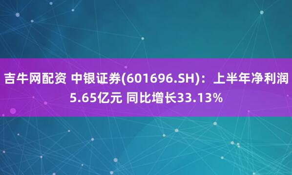 吉牛网配资 中银证券(601696.SH)：上半年净利润5.65亿元 同比增长33.13%