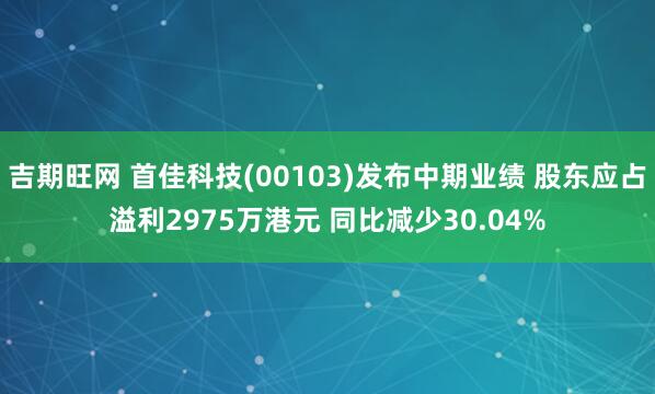 吉期旺网 首佳科技(00103)发布中期业绩 股东应占溢利2975万港元 同比减少30.04%