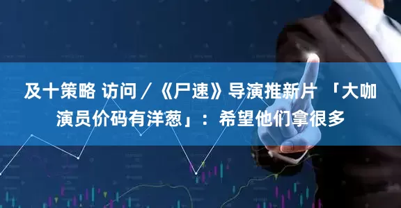 及十策略 访问/《尸速》导演推新片 「大咖演员价码有洋葱」:希望他们拿很多