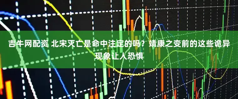 吉牛网配资 北宋灭亡是命中注定的吗?靖康之变前的这些诡异现象让人恐惧