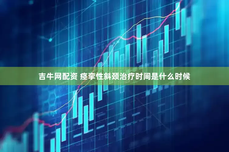 吉牛网配资 痉挛性斜颈治疗时间是什么时候