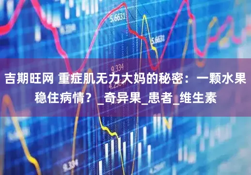 吉期旺网 重症肌无力大妈的秘密：一颗水果稳住病情？_奇异果_患者_维生素