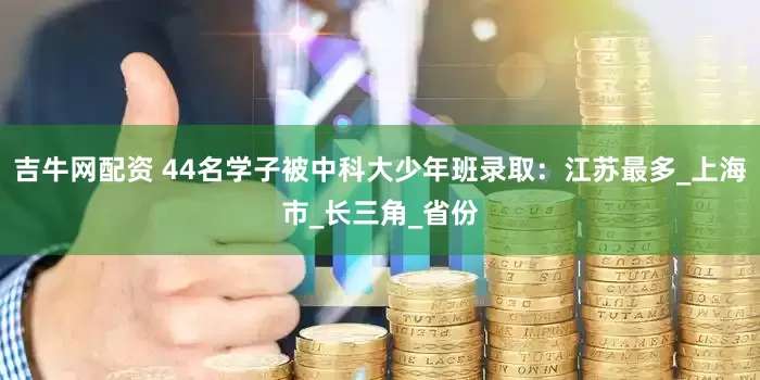 吉牛网配资 44名学子被中科大少年班录取:江苏最多_上海市_长三角_省份