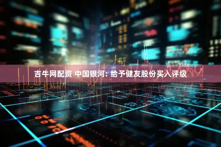 吉牛网配资 中国银河: 给予健友股份买入评级
