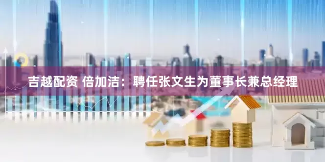 吉越配资 倍加洁：聘任张文生为董事长兼总经理